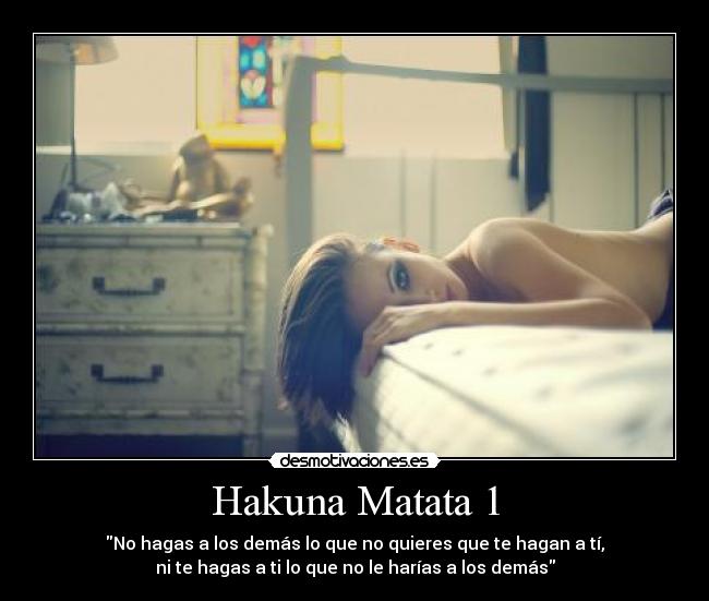 Hakuna Matata 1 - No hagas a los demás lo que no quieres que te hagan a tí,
ni te hagas a ti lo que no le harías a los demás