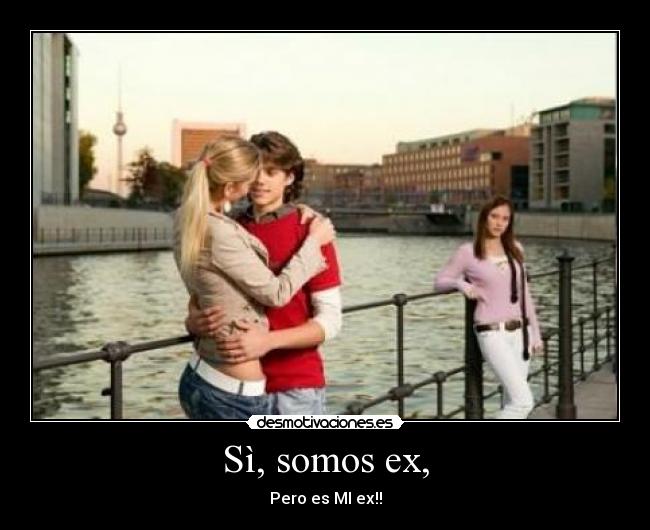 Sì, somos ex, - Pero es MI ex!!
