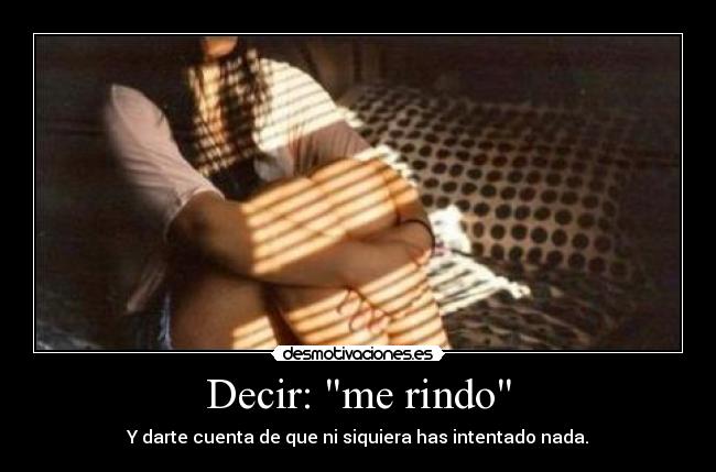 Decir: me rindo - Y darte cuenta de que ni siquiera has intentado nada.