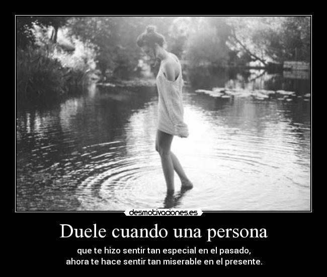 Duele cuando una persona - que te hizo sentir tan especial en el pasado,
ahora te hace sentir tan miserable en el presente.