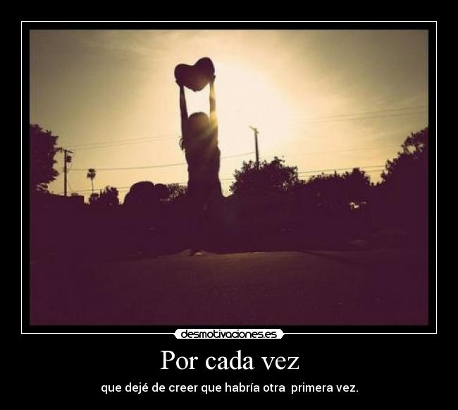 Por cada vez - que dejé de creer que habría otra primera vez.