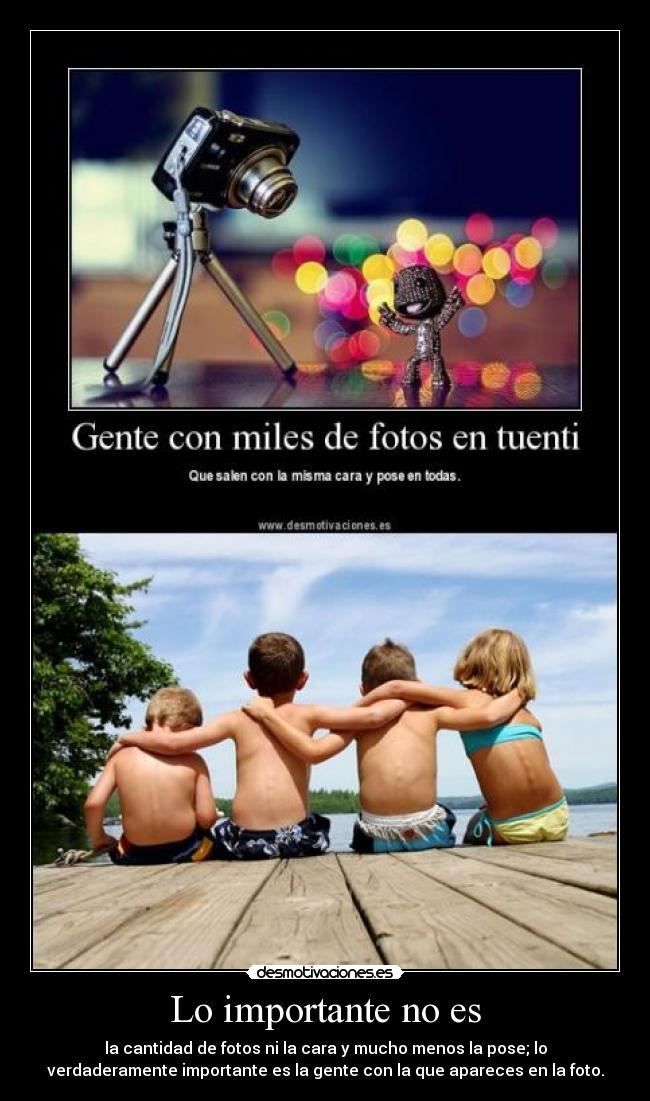 Lo importante no es - la cantidad de fotos ni la cara y mucho menos la pose; lo
verdaderamente importante es la gente con la que apareces en la foto.