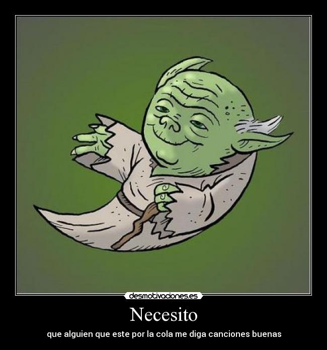 Necesito - que alguien que este por la cola me diga canciones buenas