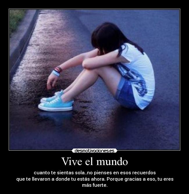 Vive el mundo - cuanto te sientas sola..no pienses en esos recuerdos
que te llevaron a donde tu estás ahora. Porque gracias a eso, tu eres más fuerte.