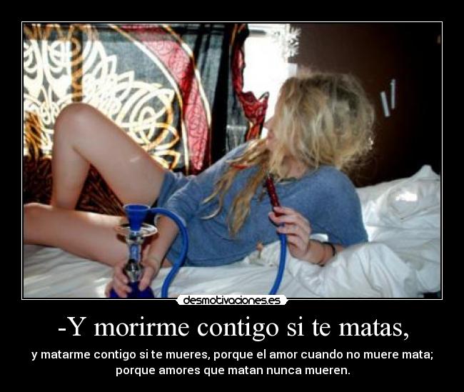 -Y morirme contigo si te matas, -