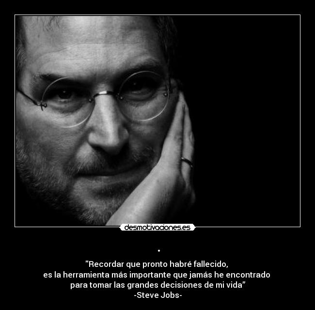 . - Recordar que pronto habré fallecido,
es la herramienta más importante que jamás he encontrado
para tomar las grandes decisiones de mi vida”
-Steve Jobs-