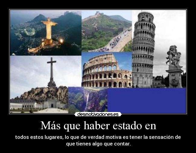 Más que haber estado en - todos estos lugares, lo que de verdad motiva es tener la sensación de
que tienes algo que contar.