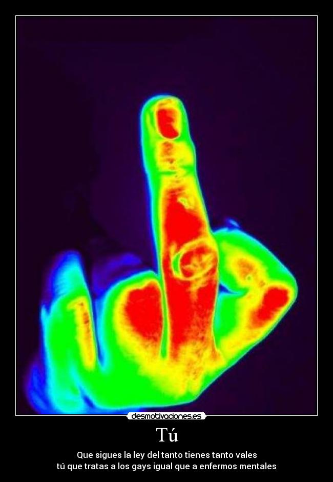 Tú - Que sigues la ley del tanto tienes tanto vales
tú que tratas a los gays igual que a enfermos mentales
