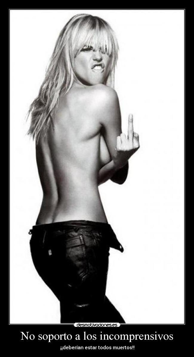 No soporto a los incomprensivos - ¡¡deberían estar todos muertos!!