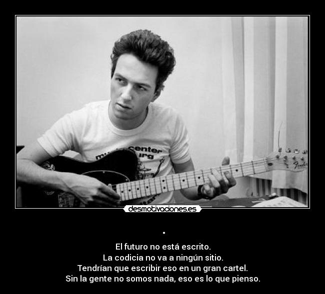 . - El futuro no está escrito.
La codicia no va a ningún sitio.
Tendrían que escribir eso en un gran cartel.
Sin la gente no somos nada, eso es lo que pienso.