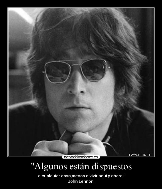 Algunos están dispuestos - a cualquier cosa,menos a vivir aqui y ahora
John Lennon.