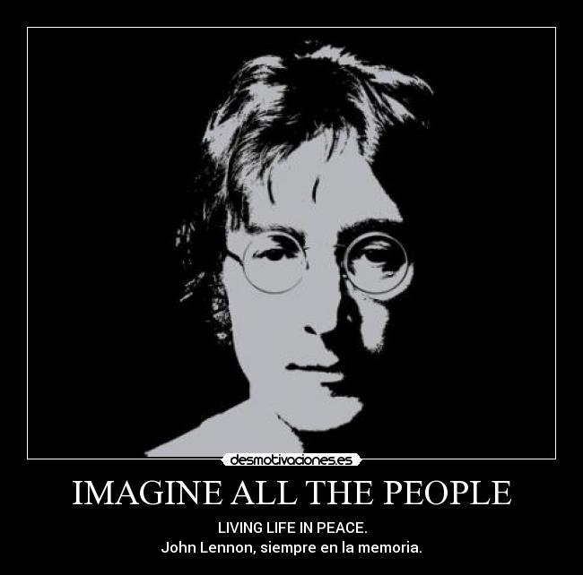 IMAGINE ALL THE PEOPLE - LIVING LIFE IN PEACE.
John Lennon, siempre en la memoria.