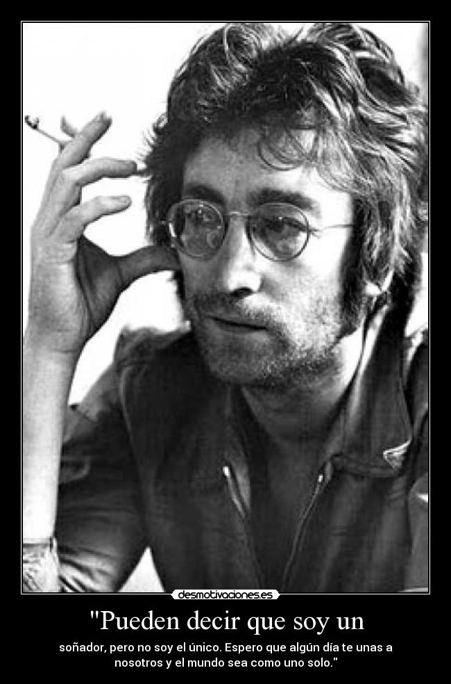 Pueden decir que soy un - soñador, pero no soy el único. Espero que algún día te unas a
nosotros y el mundo sea como uno solo.