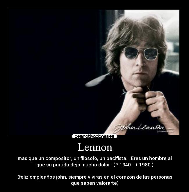 Lennon - mas que un compositor, un filosofo, un pacifista... Eres un hombre al
que su partida dejo mucho dolor ( * 1940 - + 1980 )
(feliz cmpleaños john, siempre viviras en el corazon de las personas
que saben valorarte)