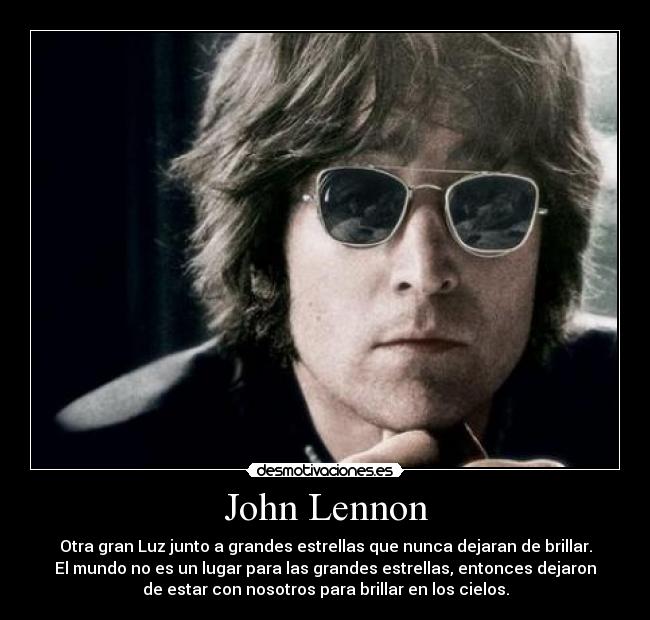 John Lennon - Otra gran Luz junto a grandes estrellas que nunca dejaran de brillar.
El mundo no es un lugar para las grandes estrellas, entonces dejaron
de estar con nosotros para brillar en los cielos.