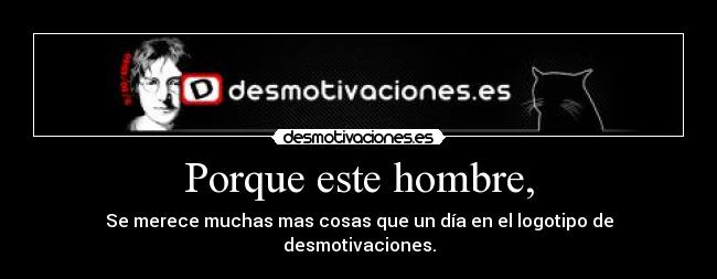 Porque este hombre, - Se merece muchas mas cosas que un día en el logotipo de desmotivaciones.