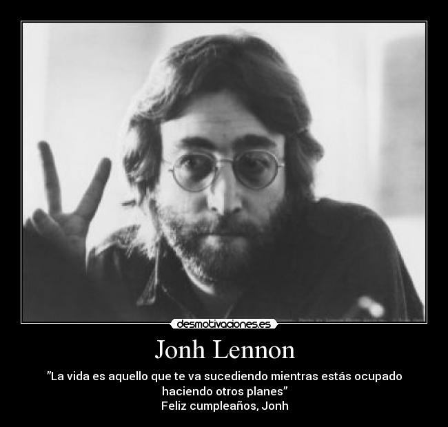 Jonh Lennon - ”La vida es aquello que te va sucediendo mientras estás ocupado
haciendo otros planes”
Feliz cumpleaños, Jonh