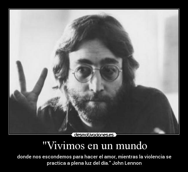 Vivimos en un mundo - donde nos escondemos para hacer el amor, mientras la violencia se
practica a plena luz del día. John Lennon