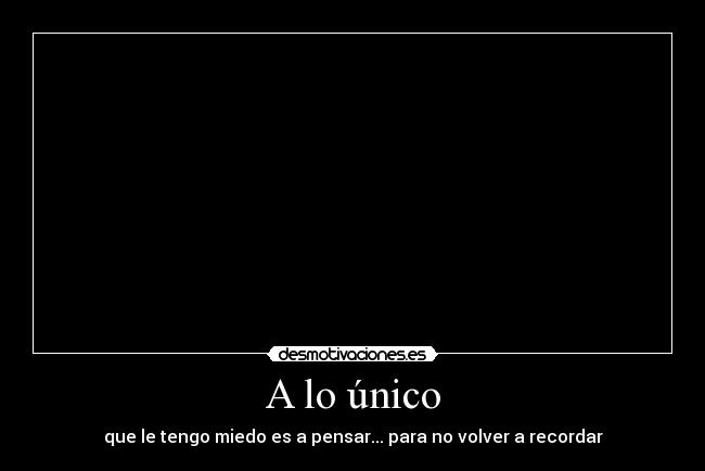 A lo único - que le tengo miedo es a pensar... para no volver a recordar