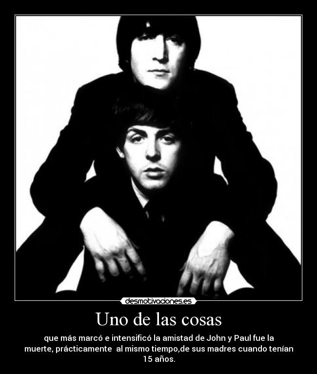 Uno de las cosas - que más marcó e intensificó la amistad de John y Paul fue la
muerte, prácticamente  al mismo tiempo,de sus madres cuando tenían
15 años.