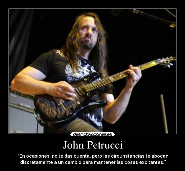 John Petrucci - En ocasiones, no te das cuenta, pero las circunstancias te abocan
discretamente a un cambio para mantener las cosas excitantes.