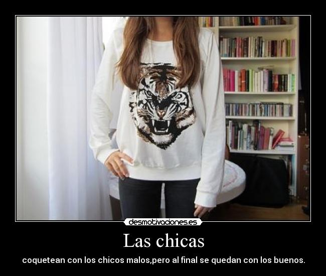 Las chicas - coquetean con los chicos malos,pero al final se quedan con los buenos.