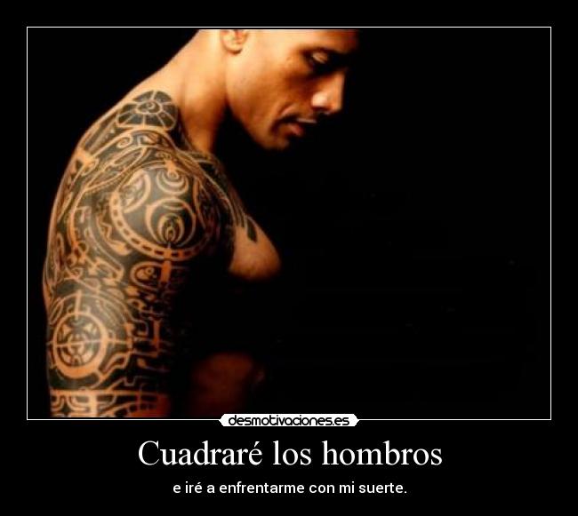 Cuadraré los hombros - e iré a enfrentarme con mi suerte.