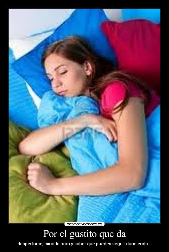 Por el gustito que da - despertarse, mirar la hora y saber que puedes seguir durmiendo....