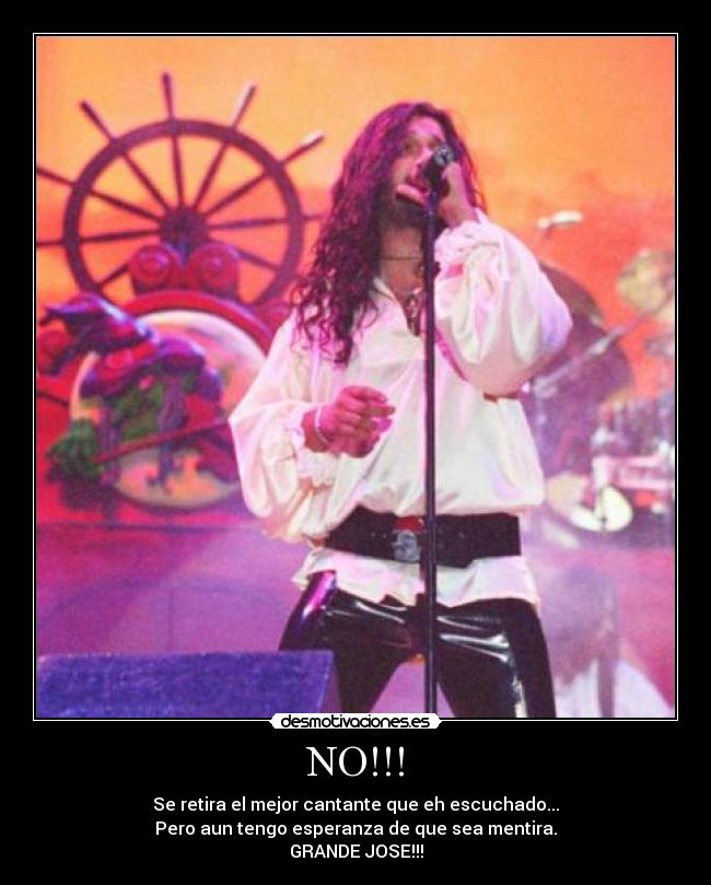 NO!!! - Se retira el mejor cantante que eh escuchado...
Pero aun tengo esperanza de que sea mentira.
GRANDE JOSE!!!