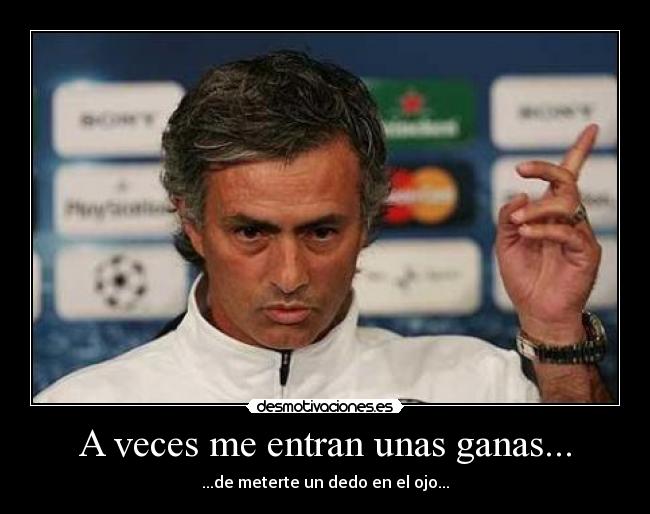 A veces me entran unas ganas... - ...de meterte un dedo en el ojo...