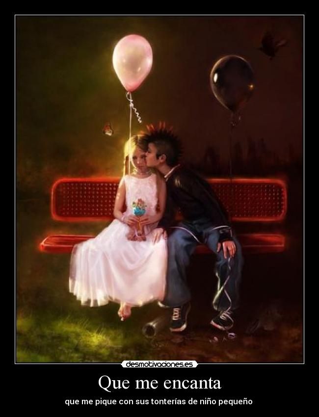 Que me encanta - que me pique con sus tonterías de niño pequeño 