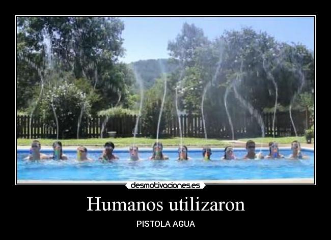 Humanos utilizaron - PISTOLA AGUA