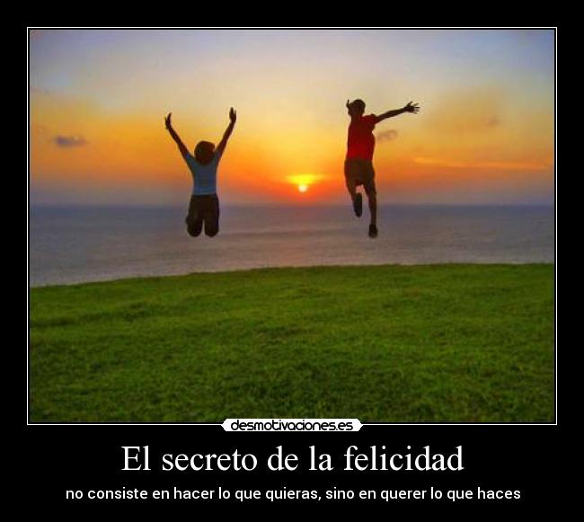 El secreto de la felicidad - no consiste en hacer lo que quieras, sino en querer lo que haces