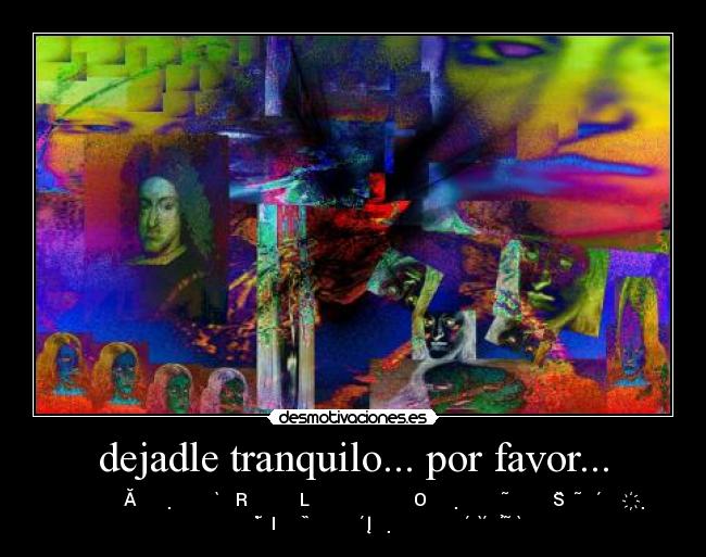 dejadle tranquilo... por favor... - C̸̵̡̼̦̝͍͚͔̆̿̅̾̅͌̑̎̊̎ͪ͘͘Ă̷̹͔̫͈̟͓̹͈̣̜̠͇̥͎̼͉̭͔͋ͤ̀̆ͫ̚R̵̜͚̫ͩ͒ͮ̕͝͞ͅͅL̶̴̡̮̜̙̲͖̗̬̰͉̹̝͔̅ͧ̾͛̾ͫ͆͐̚O̶̡̼͓̖̹̖͓̣̫̳͉̰̫ͤ͂ͪ̓̽̆̃͑ͤ̓ͤ͒̋̑ͬͮ͟S̏̆̓̔̓̃̊ͪ̈̽̇́̅ͮ͑ͧ҉̛̤̣̹̟̖̟̤͎̲̲͙͍͝
̢̰̘̼̱͍̥̜̬̮͈̩̫̥̹̑̋ͬ̃̀̀͜͟I̢̓ͨͮ̿ͭ̿̋̏͏̼̮̘̳̪̩̙̟͙̝̺̞́Į̸̷̛̦͓̣͔̥̙̬͈̮͖͍̮̻͙̭̞̟̜̩̐̌́̂̾͋̀̔́ͤͦͣ͂̉ͯ̃͛̾ͮ̀