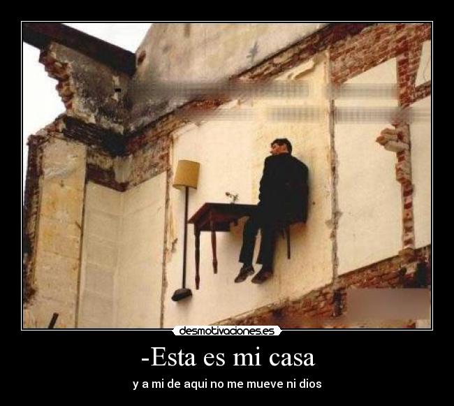 -Esta es mi casa - y a mi de aqui no me mueve ni dios