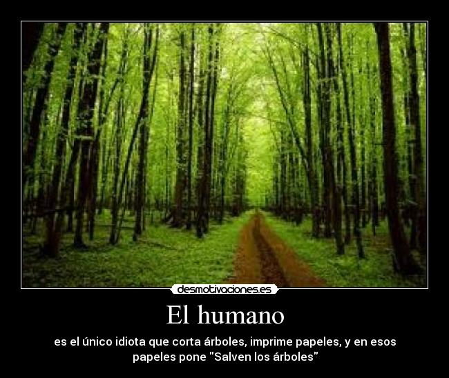 El humano - es el único idiota que corta árboles, imprime papeles, y en esos
papeles pone Salven los árboles