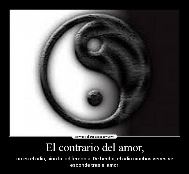 El contrario del amor, - no es el odio, sino la indiferencia. De hecho, el odio muchas veces se
esconde tras el amor.