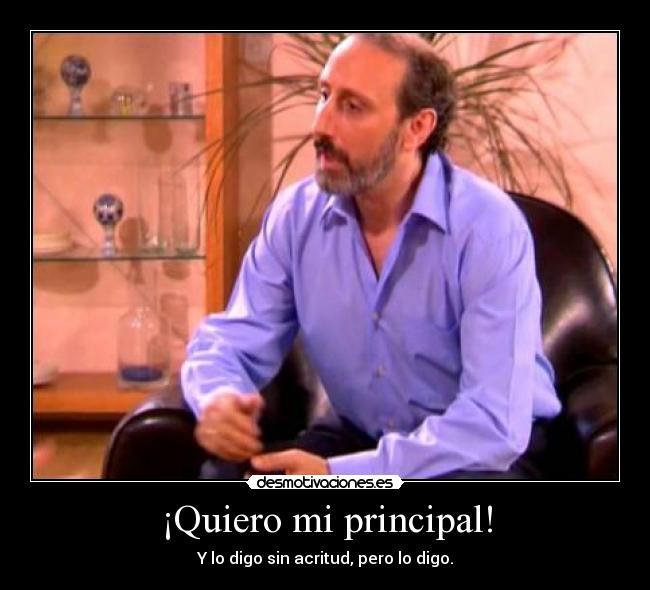 ¡Quiero mi principal! - Y lo digo sin acritud, pero lo digo.