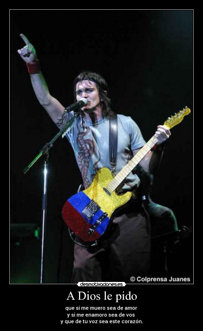 A Dios le pido - que si me muero sea de amor
y si me enamoro sea de vos
y que de tu voz sea este corazón.