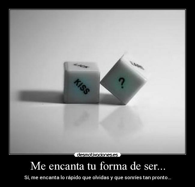 Me encanta tu forma de ser... - Sí, me encanta lo rápido que olvidas y que sonríes tan pronto...