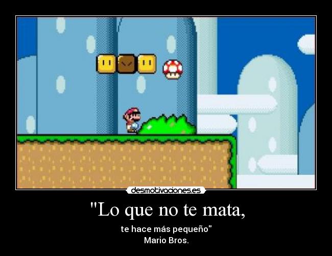 Lo que no te mata, - te hace más pequeño
Mario Bros.