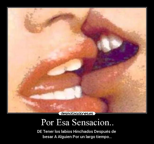 Por Esa Sensacion.. - DE Tener los labios Hinchados Después de
besar A Alguien Por un largo tiempo...