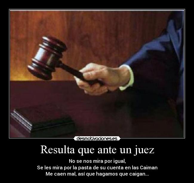 Resulta que ante un juez - No se nos mira por igual,
Se les mira por la pasta de su cuenta en las Caiman
Me caen mal, así que hagamos que caigan...