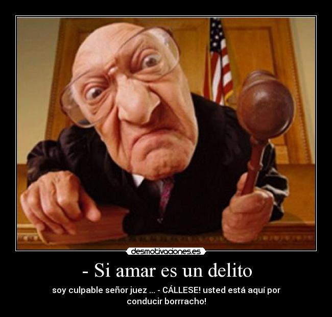 - Si amar es un delito - soy culpable señor juez ... - CÁLLESE! usted está aquí por conducir borrracho!