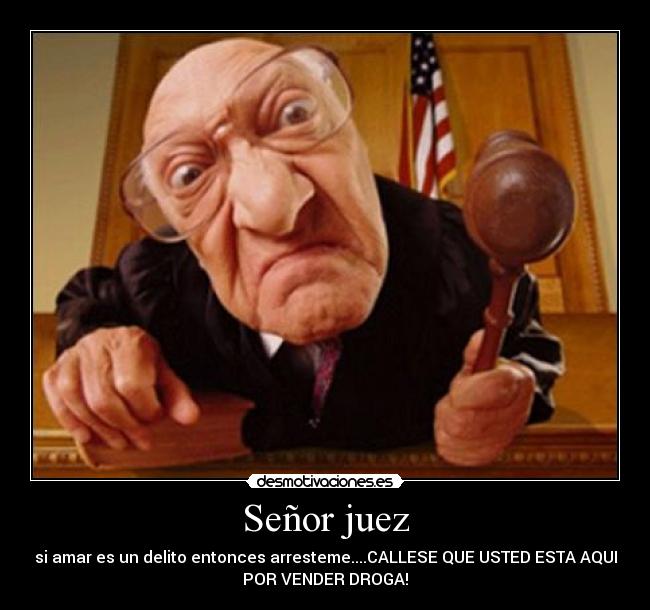 Señor juez - si amar es un delito entonces arresteme....CALLESE QUE USTED ESTA AQUI
POR VENDER DROGA!