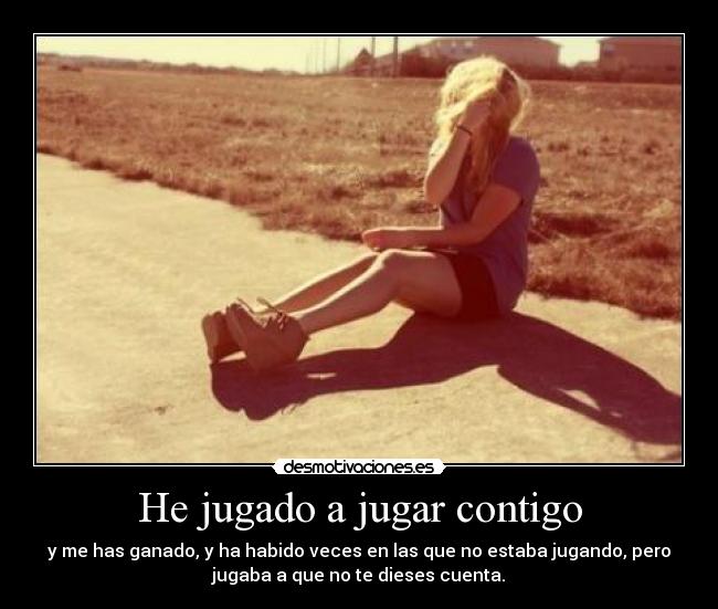 He jugado a jugar contigo - y me has ganado, y ha habido veces en las que no estaba jugando, pero
jugaba a que no te dieses cuenta.