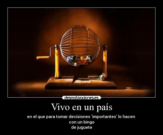 Vivo en un país - en el que para tomar decisiones importantes lo hacen 
con un bingo
de juguete