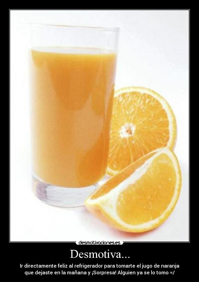 Desmotiva... - Ir directamente feliz al refrigerador para tomarte el jugo de naranja
que dejaste en la mañana y ¡Sorpresa! Alguien ya se lo tomo =/