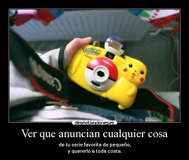 Ver que anuncian cualquier cosa - de tu serie favorita de pequeño,
y quererlo a toda costa.