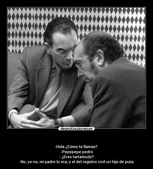   - -Hola ¿Cómo te llamas? 
-Pepepepe pedro
 - ¿Eres tartamudo? 
-No, yo no, mi padre lo era, y el del registro civil un hijo de puta.
